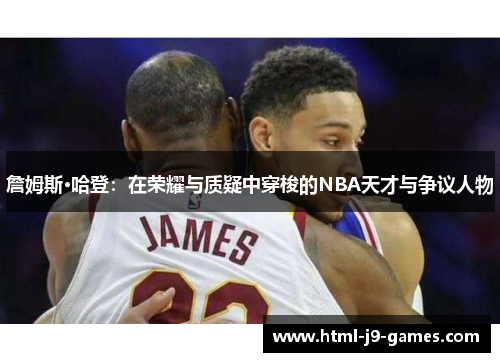 詹姆斯·哈登：在荣耀与质疑中穿梭的NBA天才与争议人物