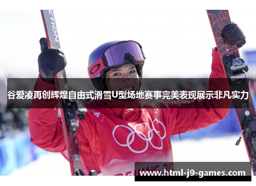 谷爱凌再创辉煌自由式滑雪U型场地赛事完美表现展示非凡实力