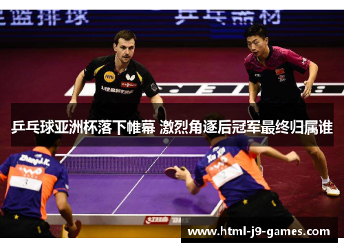 乒乓球亚洲杯落下帷幕 激烈角逐后冠军最终归属谁