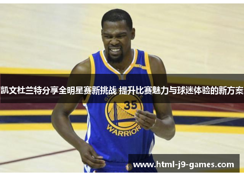 凯文杜兰特分享全明星赛新挑战 提升比赛魅力与球迷体验的新方案