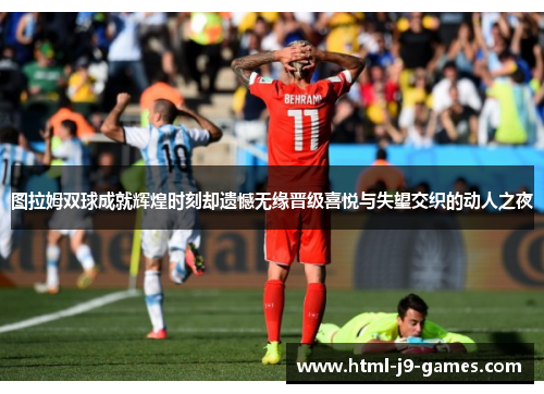 图拉姆双球成就辉煌时刻却遗憾无缘晋级喜悦与失望交织的动人之夜