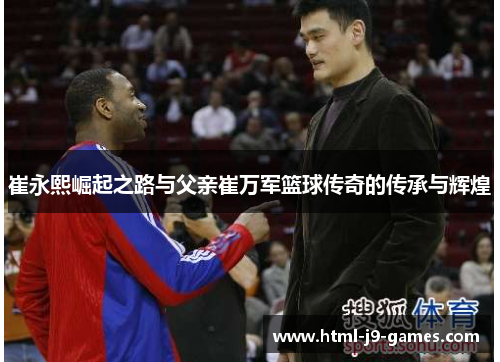 崔永熙崛起之路与父亲崔万军篮球传奇的传承与辉煌