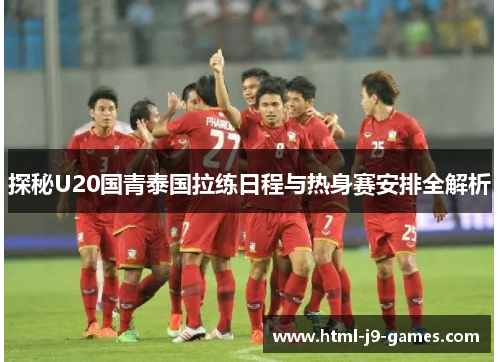 探秘U20国青泰国拉练日程与热身赛安排全解析