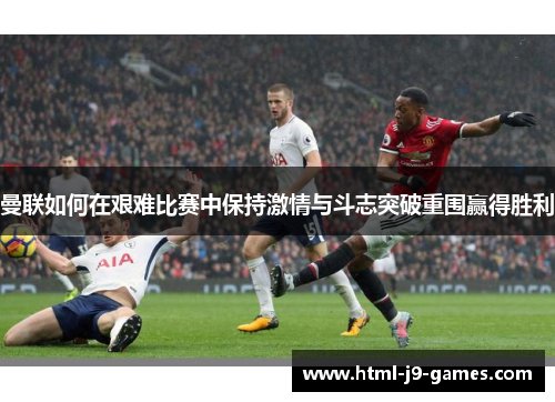 曼联如何在艰难比赛中保持激情与斗志突破重围赢得胜利