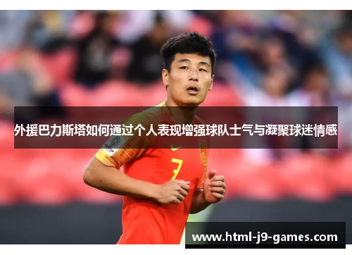 外援巴力斯塔如何通过个人表现增强球队士气与凝聚球迷情感