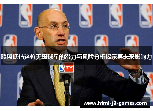 联盟低估这位无畏球星的潜力与风险分析揭示其未来影响力