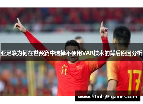 亚足联为何在世预赛中选择不使用VAR技术的背后原因分析