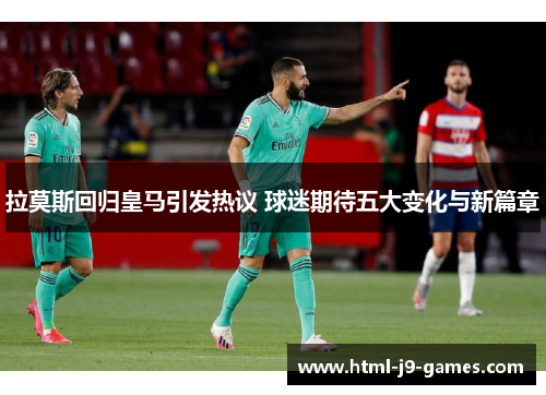 拉莫斯回归皇马引发热议 球迷期待五大变化与新篇章