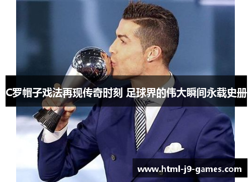 C罗帽子戏法再现传奇时刻 足球界的伟大瞬间永载史册