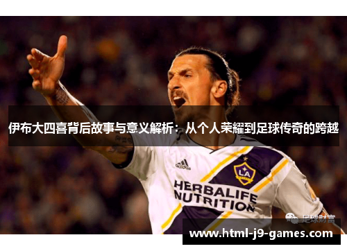 伊布大四喜背后故事与意义解析：从个人荣耀到足球传奇的跨越