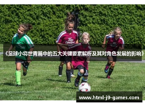 《足球小将世青篇中的五大关键要素解析及其对角色发展的影响》