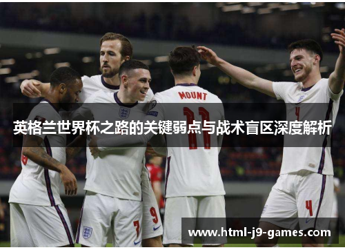英格兰世界杯之路的关键弱点与战术盲区深度解析