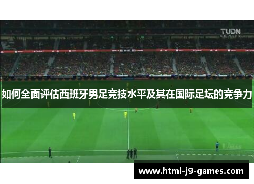 如何全面评估西班牙男足竞技水平及其在国际足坛的竞争力