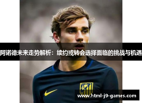 阿诺德未来走势解析：续约或转会选择面临的挑战与机遇