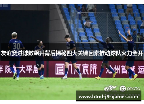 友谊赛进球数飙升背后揭秘四大关键因素推动球队火力全开