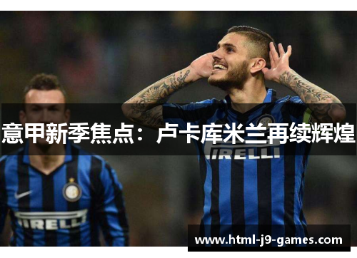 意甲新季焦点:卢卡库米兰再续辉煌 意甲新季焦点:卢卡库米兰再续辉煌