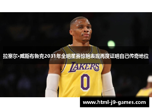 拉塞尔·威斯布鲁克2031年全明星赛惊艳表现再度证明自己传奇地位 拉塞尔·威斯布鲁克2031年全明星赛惊艳表现再度证明自己传奇地位