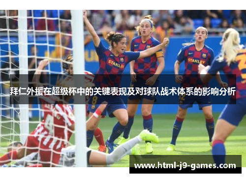 拜仁外援在超级杯中的关键表现及对球队战术体系的影响分析 拜仁外援在超级杯中的关键表现及对球队战术体系的影响分析