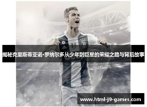揭秘克里斯蒂亚诺·罗纳尔多从少年到巨星的荣耀之路与背后故事 揭秘克里斯蒂亚诺·罗纳尔多从少年到巨星的荣耀之路与背后故事