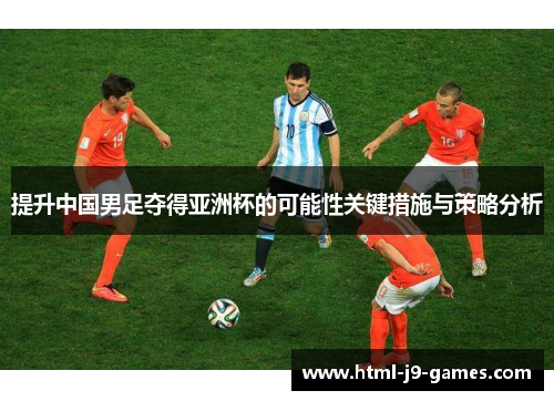提升中国男足夺得亚洲杯的可能性关键措施与策略分析 提升中国男足夺得亚洲杯的可能性关键措施与策略分析
