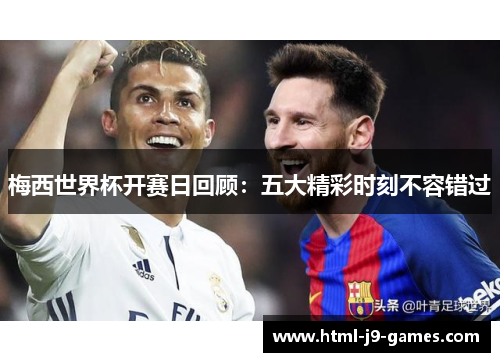 梅西世界杯开赛日回顾:五大精彩时刻不容错过