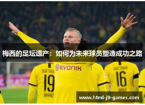 梅西的足坛遗产:如何为未来球员塑造成功之路