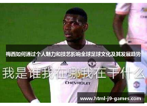 梅西如何通过个人魅力和技艺影响全球足球文化及其发展趋势