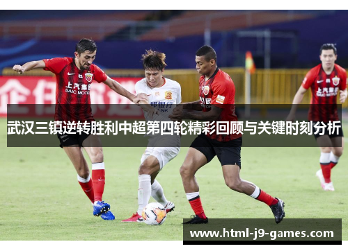 武汉三镇逆转胜利中超第四轮精彩回顾与关键时刻分析