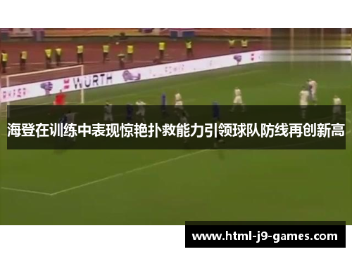 海登在训练中表现惊艳扑救能力引领球队防线再创新高