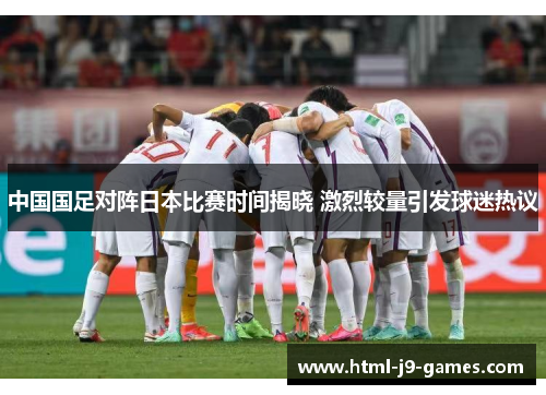 中国国足对阵日本比赛时间揭晓 激烈较量引发球迷热议 中国国足对阵日本比赛时间揭晓 激烈较量引发球迷热议