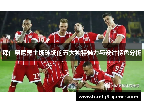 拜仁慕尼黑主场球场的五大独特魅力与设计特色分析