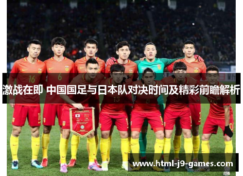 激战在即 中国国足与日本队对决时间及精彩前瞻解析 激战在即 中国国足与日本队对决时间及精彩前瞻解析