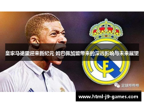 皇家马德里迎来新纪元 姆巴佩加盟带来的深远影响与未来展望 皇家马德里迎来新纪元 姆巴佩加盟带来的深远影响与未来展望