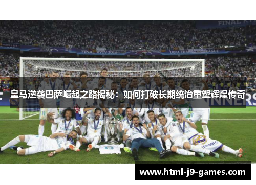 皇马逆袭巴萨崛起之路揭秘：如何打破长期统治重塑辉煌传奇