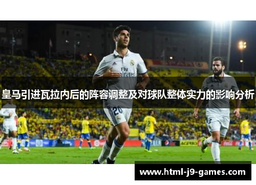 皇马引进瓦拉内后的阵容调整及对球队整体实力的影响分析