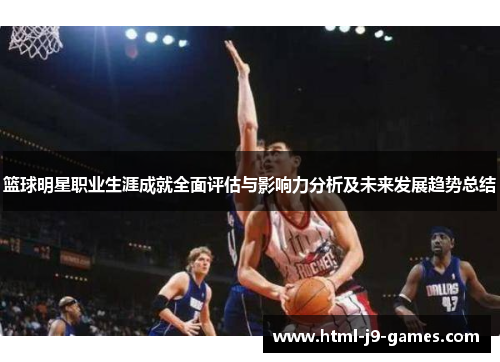 篮球明星职业生涯成就全面评估与影响力分析及未来发展趋势总结 篮球明星职业生涯成就全面评估与影响力分析及未来发展趋势总结