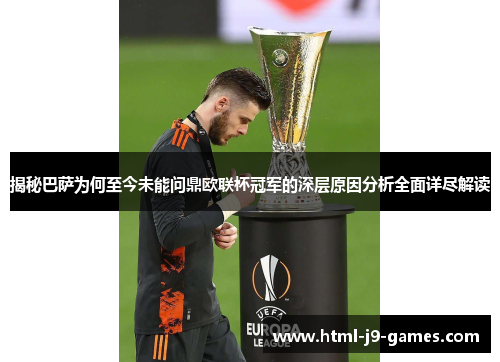 揭秘巴萨为何至今未能问鼎欧联杯冠军的深层原因分析全面详尽解读