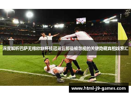 深度解析巴萨无缘欧联杯桂冠背后那些被忽视的关键隐藏真相线索汇