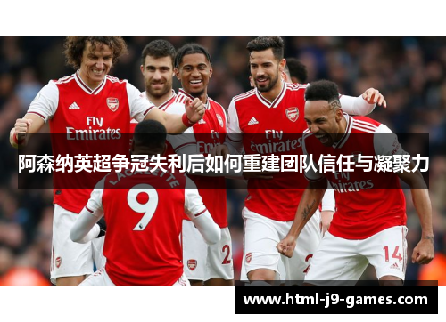 阿森纳英超争冠失利后如何重建团队信任与凝聚力 阿森纳英超争冠失利后如何重建团队信任与凝聚力