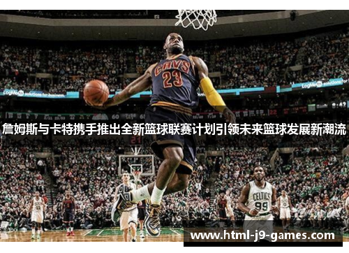 詹姆斯与卡特携手推出全新篮球联赛计划引领未来篮球发展新潮流