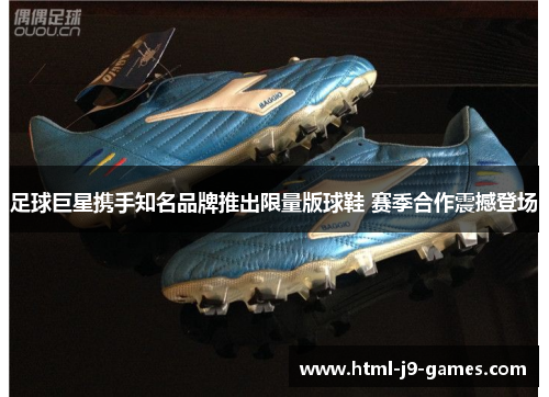 足球巨星携手知名品牌推出限量版球鞋 赛季合作震撼登场 足球巨星携手知名品牌推出限量版球鞋 赛季合作震撼登场