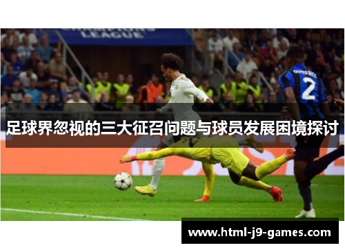 足球界忽视的三大征召问题与球员发展困境探讨 足球界忽视的三大征召问题与球员发展困境探讨