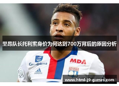 里昂队长托利索身价为何达到700万背后的原因分析