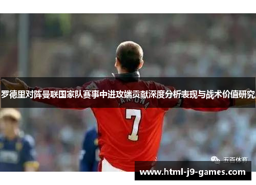 罗德里对阵曼联国家队赛事中进攻端贡献深度分析表现与战术价值研究