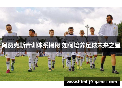 阿贾克斯青训体系揭秘 如何培养足球未来之星