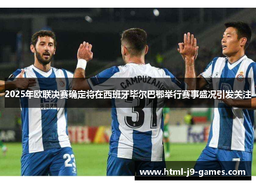 2025年欧联决赛确定将在西班牙毕尔巴鄂举行赛事盛况引发关注