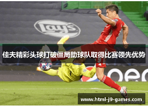 佳夫精彩头球打破僵局助球队取得比赛领先优势
