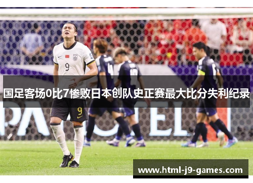 国足客场0比7惨败日本创队史正赛最大比分失利纪录