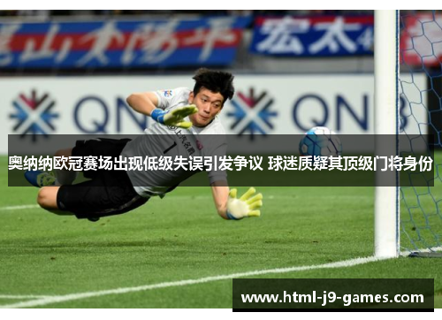 奥纳纳欧冠赛场出现低级失误引发争议 球迷质疑其顶级门将身份