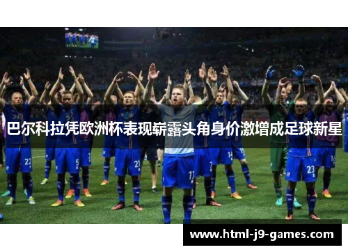 巴尔科拉凭欧洲杯表现崭露头角身价激增成足球新星